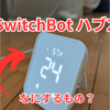 SwitchBotハブは何をするためのモノなのか？種類と機能を解説　名前が悪い！